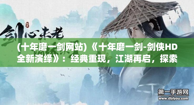 (十年磨一剑网站) 《十年磨一剑-剑侠HD全新演绎》：经典重现，江湖再启，探索不朽的侠义精神！